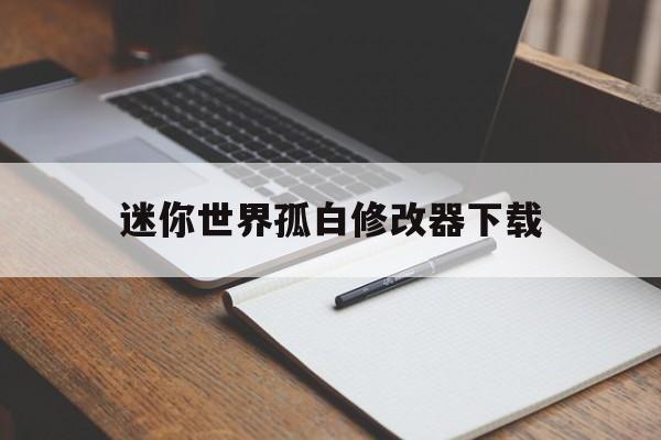 迷你世界孤白修改器下载(迷你世界修改辅助器下载手机版)