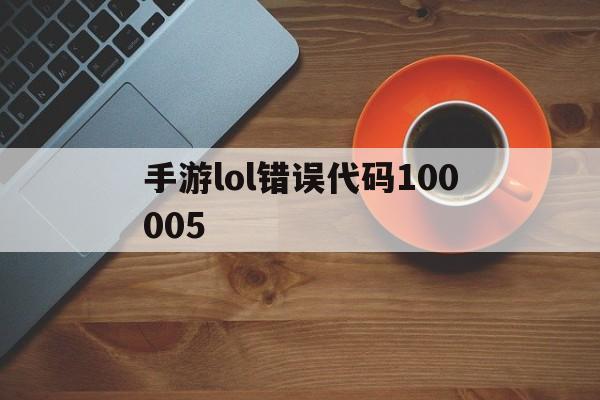 手游lol错误代码100005(lol手游错误代码100018是什么意思)