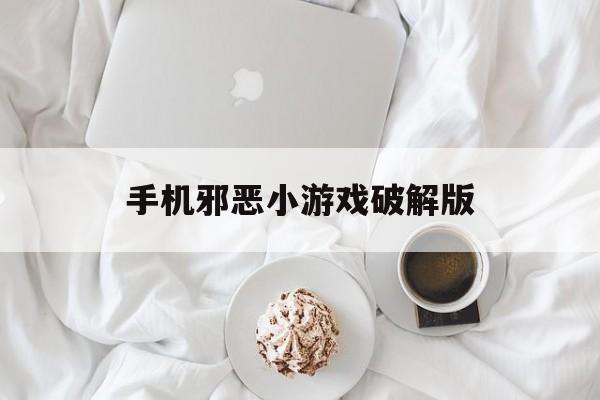手机邪恶小游戏破解版(手机邪恶小游戏破解版最新)