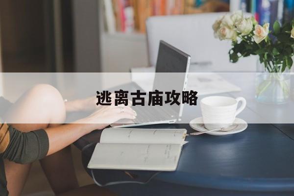 逃离古庙攻略(逃离古代神庙攻略)