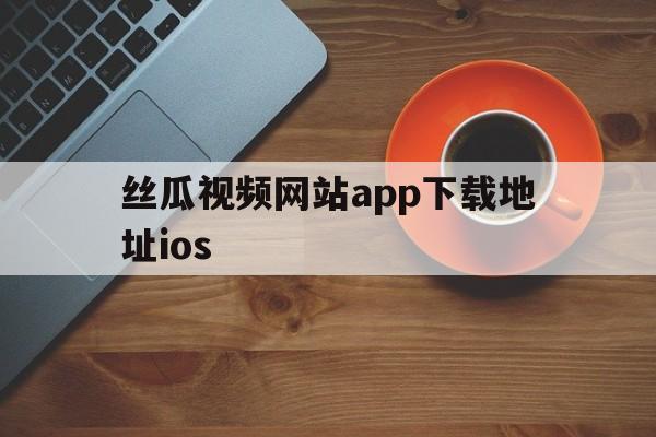 丝瓜视频网站app下载地址ios()