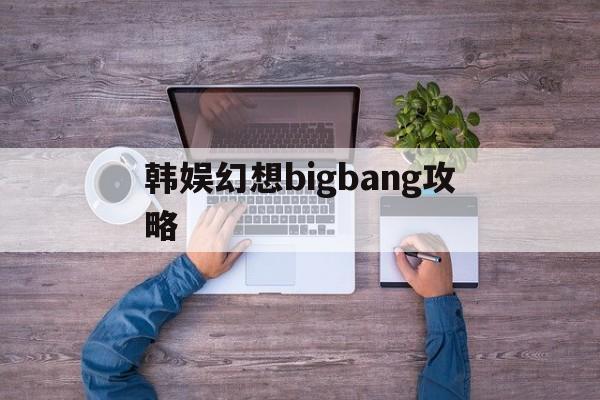韩娱幻想bigbang攻略(韩娱幻想bigbang破解版)