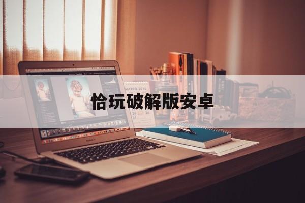 恰玩破解版安卓(玩恰395版本)