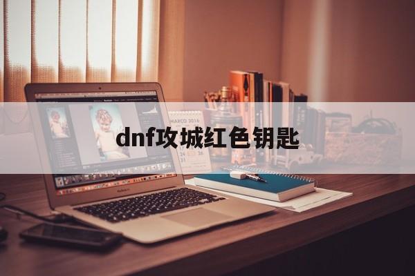 dnf攻城红色钥匙(地下城红色装备怎么获得)