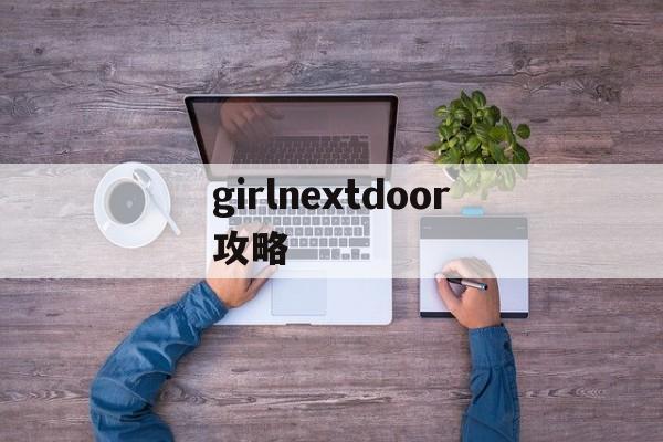 girlnextdoor攻略(girlnextdoor怎么玩)