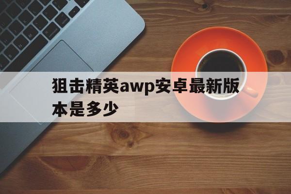 狙击精英awp安卓最新版本是多少()