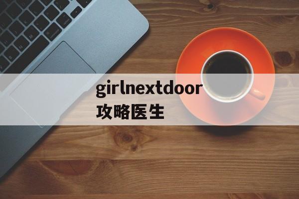 girlnextdoor攻略医生(girl next door攻略百度)