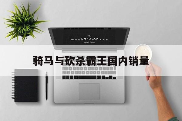 骑马与砍杀霸王国内销量(骑马与砍杀霸主有mod吗)