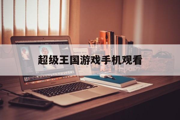 超级王国游戏手机观看(超级王国游戏手机观看免费)