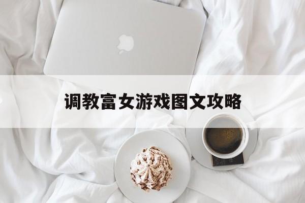 调教富女游戏图文攻略(调教富女游戏图文攻略免费阅读)