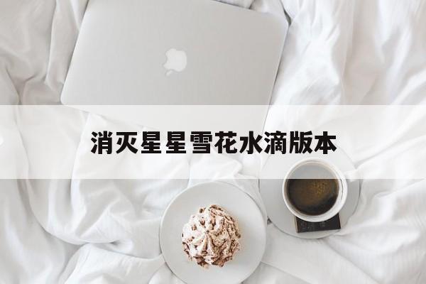 消灭星星雪花水滴版本(消灭星星新版是真的还是假的)