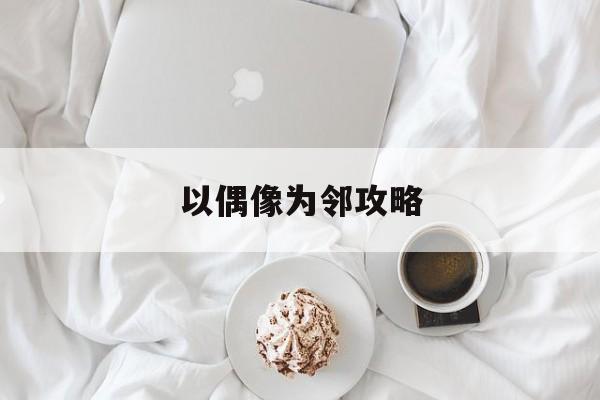 以偶像为邻攻略(与偶像为邻之倒追攻略的答案)
