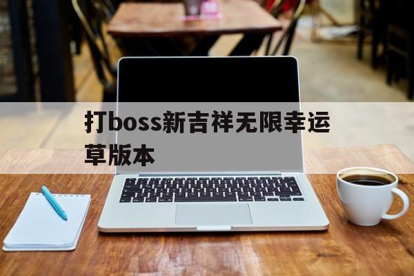 打boss新吉祥无限幸运草版本(打boss新吉祥无限草怎么点出来ios)