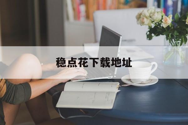稳点花下载地址(稳点花下载入口)