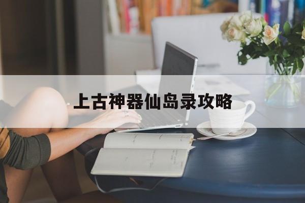 上古神器仙岛录攻略(上古神器3仙岛录 攻略)