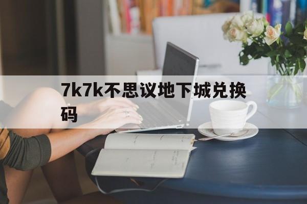 7k7k不思议地下城兑换码(不思议地下城cdkey激活码)