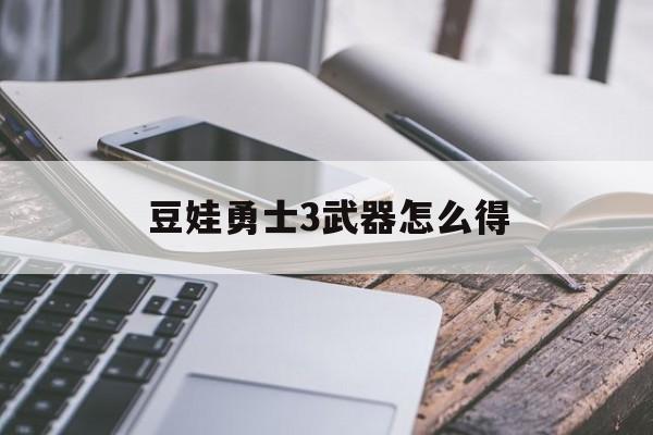 豆娃勇士3武器怎么得(豆娃勇士3武器怎么得的)