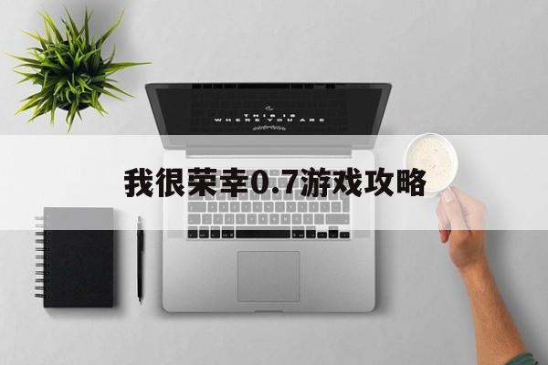 我很荣幸0.7游戏攻略(我很荣幸07游戏攻略百度云)